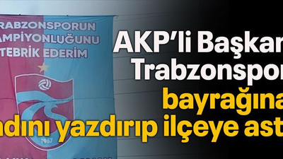 AKP’li Başkan Trabzonspor bayrağına adını yazdırıp ilçeye astı